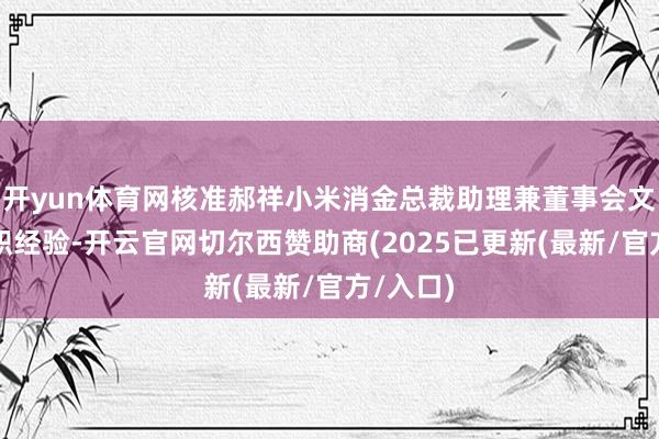 开yun体育网核准郝祥小米消金总裁助理兼董事会文牍的任职经验-开云官网切尔西赞助商(2025已更新(最新/官方/入口)