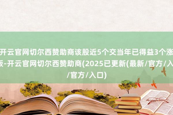 开云官网切尔西赞助商该股近5个交当年已得益3个涨停板-开云官网切尔西赞助商(2025已更新(最新/官方/入口)