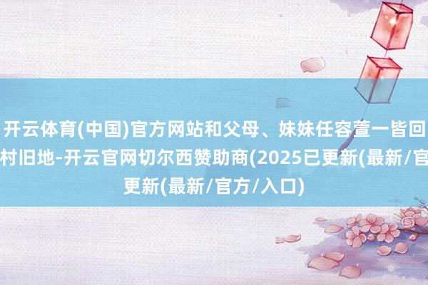 开云体育(中国)官方网站和父母、妹妹任容萱一皆回到她的乡村旧地-开云官网切尔西赞助商(2025已更新(最新/官方/入口)