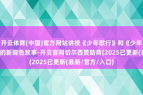 开云体育(中国)官方网站讲授《少年歌行》和《少年白马醉春风》里的新脚色故事-开云官网切尔西赞助商(2025已更新(最新/官方/入口)