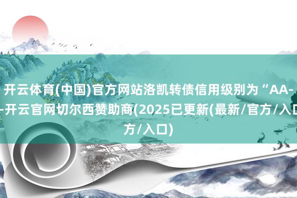 开云体育(中国)官方网站洛凯转债信用级别为“AA-”-开云官网切尔西赞助商(2025已更新(最新/官方/入口)