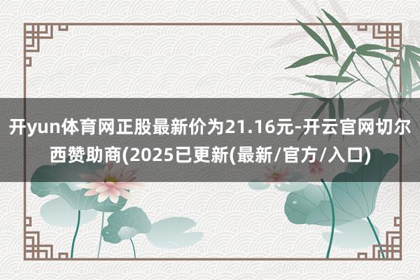 开yun体育网正股最新价为21.16元-开云官网切尔西赞助商(2025已更新(最新/官方/入口)