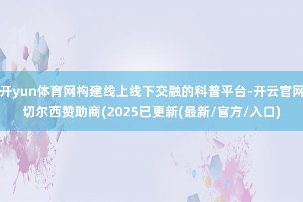 开yun体育网构建线上线下交融的科普平台-开云官网切尔西赞助商(2025已更新(最新/官方/入口)