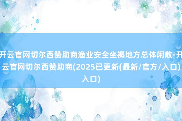 开云官网切尔西赞助商渔业安全坐褥地方总体闲散-开云官网切尔西赞助商(2025已更新(最新/官方/入口)