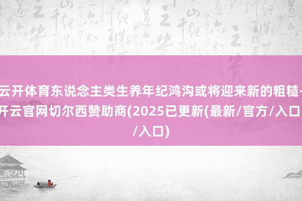 云开体育东说念主类生养年纪鸿沟或将迎来新的粗糙-开云官网切尔西赞助商(2025已更新(最新/官方/入口)