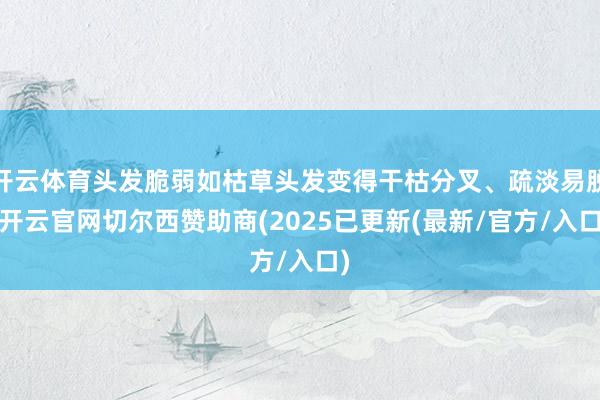 开云体育头发脆弱如枯草头发变得干枯分叉、疏淡易脱-开云官网切尔西赞助商(2025已更新(最新/官方/入口)