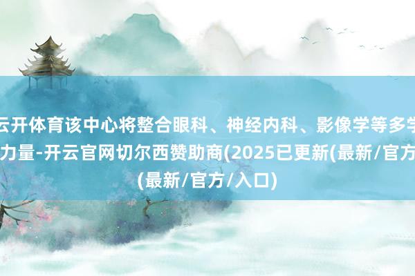 云开体育该中心将整合眼科、神经内科、影像学等多学科上风力量-开云官网切尔西赞助商(2025已更新(最新/官方/入口)