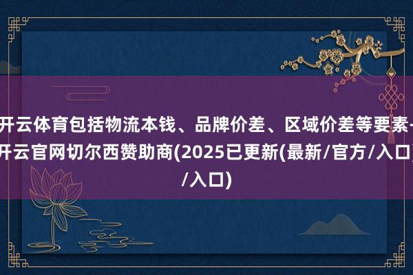 开云体育包括物流本钱、品牌价差、区域价差等要素-开云官网切尔西赞助商(2025已更新(最新/官方/入口)