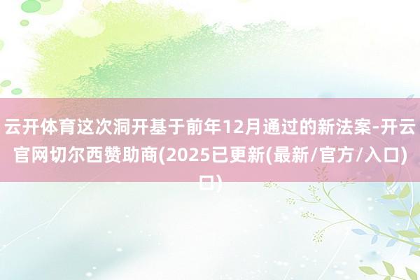 云开体育这次洞开基于前年12月通过的新法案-开云官网切尔西赞助商(2025已更新(最新/官方/入口)