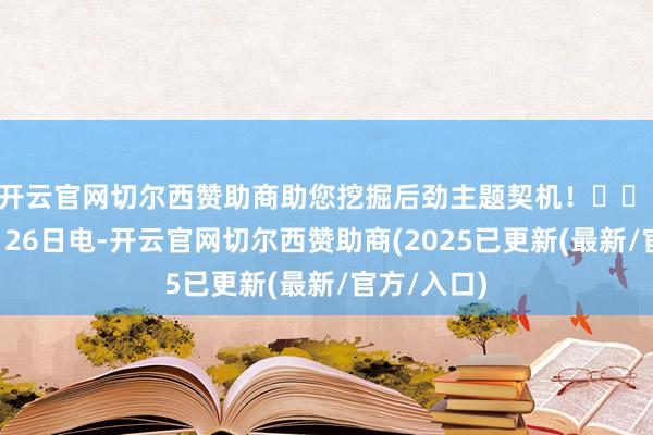 开云官网切尔西赞助商助您挖掘后劲主题契机！		 财联社6月26日电-开云官网切尔西赞助商(2025已更新(最新/官方/入口)
