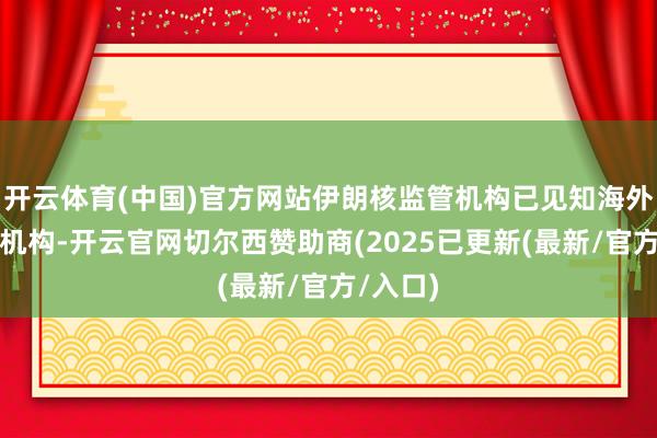 开云体育(中国)官方网站伊朗核监管机构已见知海外原子能机构-开云官网切尔西赞助商(2025已更新(最新/官方/入口)