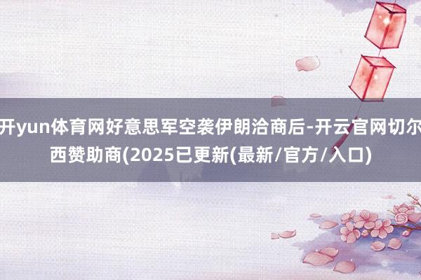 开yun体育网好意思军空袭伊朗洽商后-开云官网切尔西赞助商(2025已更新(最新/官方/入口)