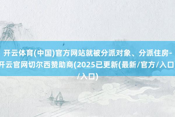 开云体育(中国)官方网站就被分派对象、分派住房-开云官网切尔西赞助商(2025已更新(最新/官方/入口)