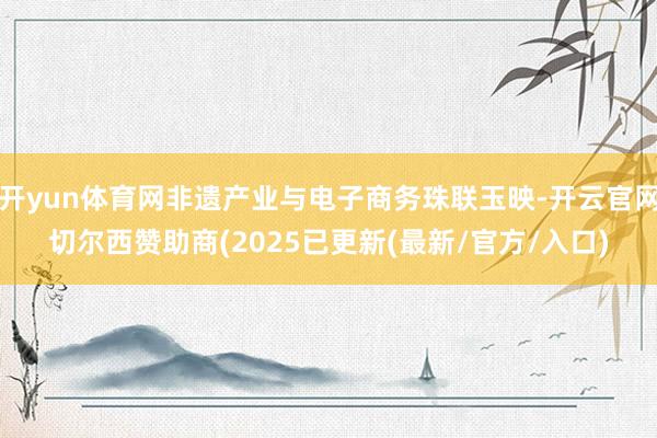 开yun体育网非遗产业与电子商务珠联玉映-开云官网切尔西赞助商(2025已更新(最新/官方/入口)