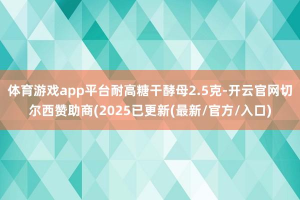 体育游戏app平台耐高糖干酵母2.5克-开云官网切尔西赞助商(2025已更新(最新/官方/入口)