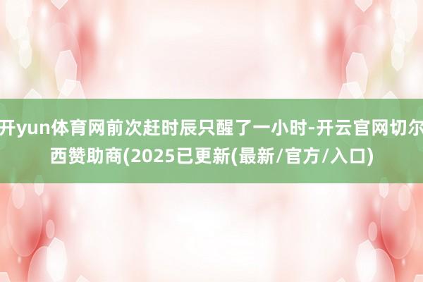 开yun体育网前次赶时辰只醒了一小时-开云官网切尔西赞助商(2025已更新(最新/官方/入口)