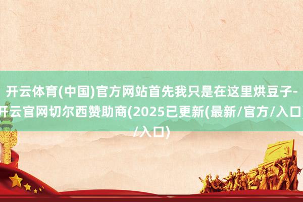 开云体育(中国)官方网站首先我只是在这里烘豆子-开云官网切尔西赞助商(2025已更新(最新/官方/入口)