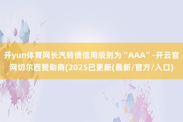 开yun体育网长汽转债信用级别为“AAA”-开云官网切尔西赞助商(2025已更新(最新/官方/入口)