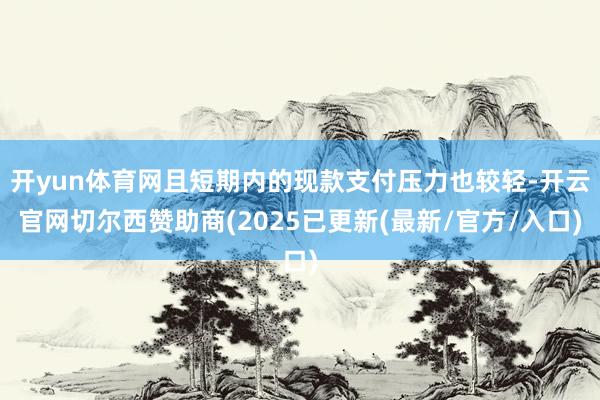 开yun体育网且短期内的现款支付压力也较轻-开云官网切尔西赞助商(2025已更新(最新/官方/入口)