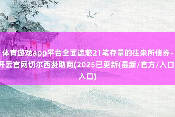 体育游戏app平台全面遮蔽21笔存量的往来所债券-开云官网切尔西赞助商(2025已更新(最新/官方/入口)