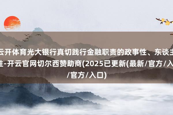 云开体育光大银行真切践行金融职责的政事性、东谈主民性-开云官网切尔西赞助商(2025已更新(最新/官方/入口)