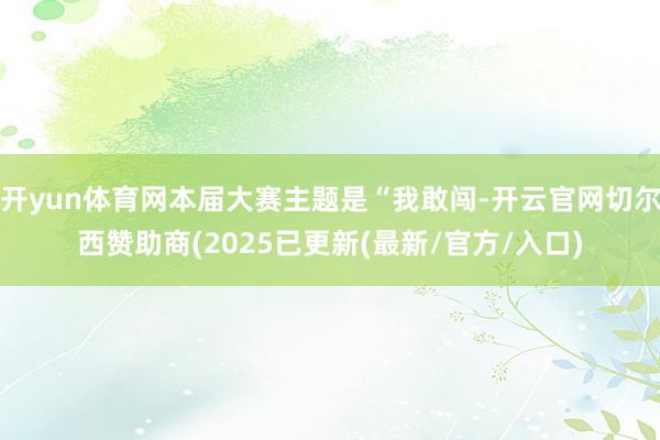 开yun体育网本届大赛主题是“我敢闯-开云官网切尔西赞助商(2025已更新(最新/官方/入口)