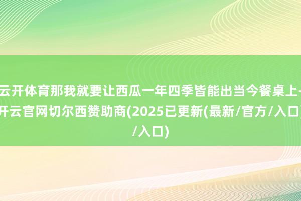 云开体育那我就要让西瓜一年四季皆能出当今餐桌上-开云官网切尔西赞助商(2025已更新(最新/官方/入口)