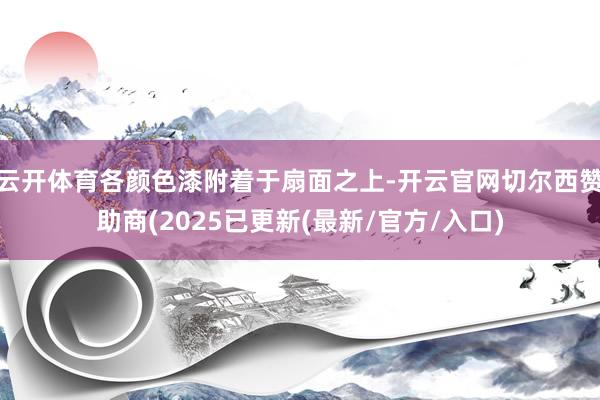 云开体育各颜色漆附着于扇面之上-开云官网切尔西赞助商(2025已更新(最新/官方/入口)