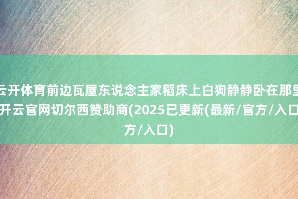 云开体育前边瓦屋东说念主家稻床上白狗静静卧在那里-开云官网切尔西赞助商(2025已更新(最新/官方/入口)