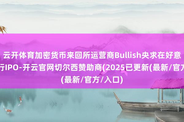 云开体育加密货币来回所运营商Bullish央求在好意思国进行IPO-开云官网切尔西赞助商(2025已更新(最新/官方/入口)