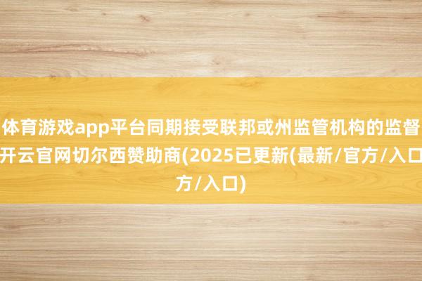 体育游戏app平台同期接受联邦或州监管机构的监督-开云官网切尔西赞助商(2025已更新(最新/官方/入口)