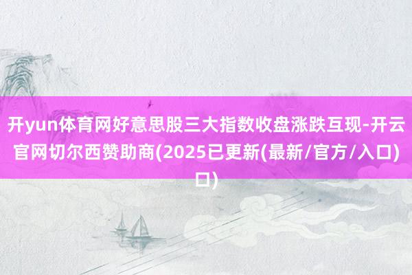 开yun体育网好意思股三大指数收盘涨跌互现-开云官网切尔西赞助商(2025已更新(最新/官方/入口)
